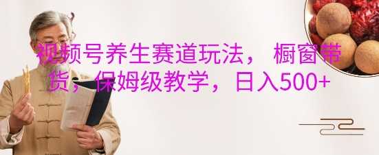 視頻號養生賽道玩法， 櫥窗帶貨，保姆級教學，日入5張 - 嚴選資源大全