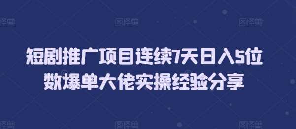 短劇推廣項目連續(xù)7天日入5位數(shù)爆單大佬實操經(jīng)驗分享 - 嚴選資源大全