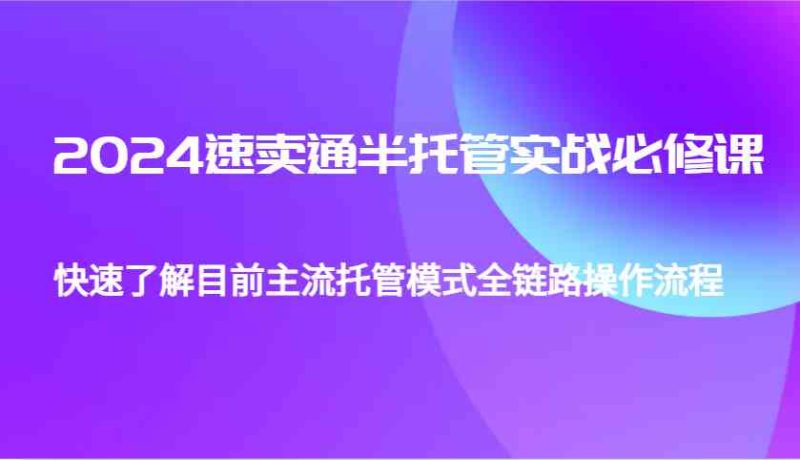 2024速賣通半托管從0到1實戰必修課,幫助你快速了解目前主流托管模式全鏈路操作流程 - 嚴選資源大全 - 嚴選資源大全