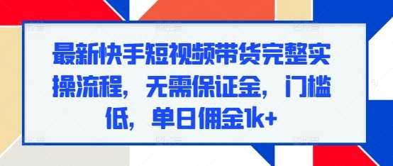 最新快手短視頻帶貨完整實操流程,無需保證金,門檻低,單日傭金1k+ - 嚴選資源大全