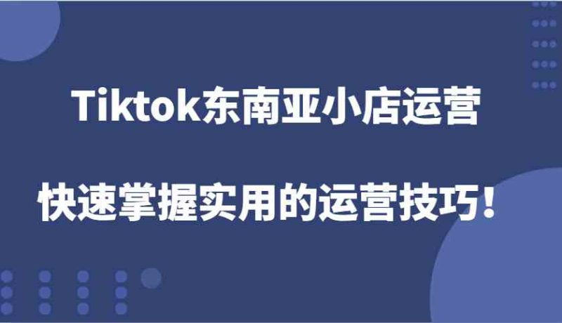 Tiktok東南亞小店運營，快速掌握實用的運營技巧！ - 嚴選資源大全 - 嚴選資源大全
