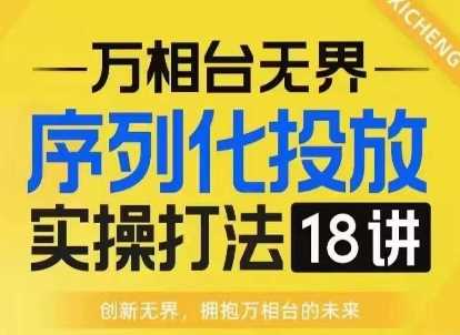 【萬相臺無界】序列化投放實操18講線上實戰班，淘系電商人的必修課 - 嚴選資源大全