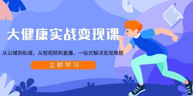 大健康實戰變現課:從公域到私域,從短視頻到直播,一站式解決變現難題 - 嚴選資源大全