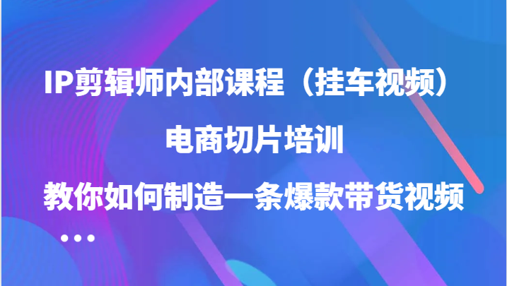IP剪輯師內部課程(掛車視頻),電商切片培訓,教你如何制造一條爆款帶貨視頻(更新) - 嚴選資源大全