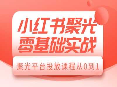 小紅書聚光零基礎實戰，聚光平臺投放課程從0到1 - 嚴選資源大全