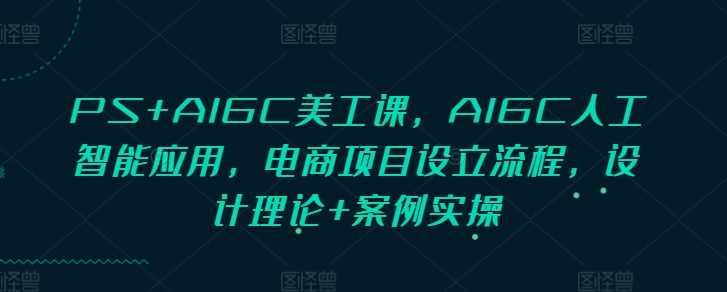 PS+AIGC美工課,AIGC人工智能應用,電商項目設立流程,設計理論+案例實操 - 嚴選資源大全