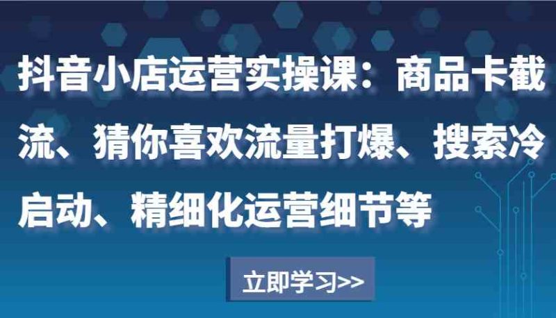 抖音小店運營實操課：商品卡截流、猜你喜歡流量打爆、搜索冷啟動、精細化運營細節等 - 嚴選資源大全 - 嚴選資源大全