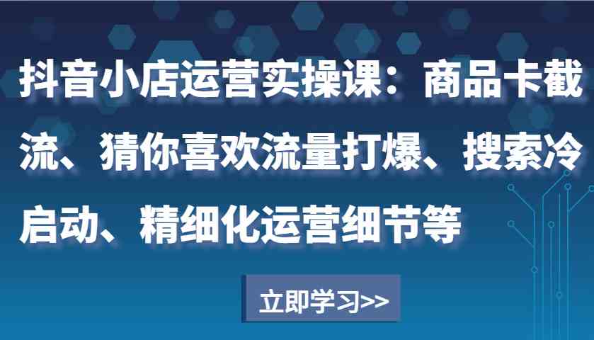 抖音小店運營實操課:商品卡截流、猜你喜歡流量打爆、搜索冷啟動、精細化運營細節等 - 嚴選資源大全