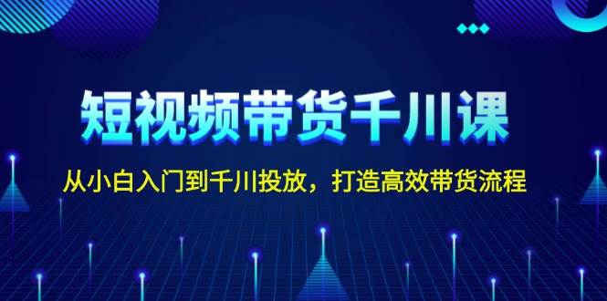 (13830期)短視頻帶貨千川課,從小白入門到千川投放,打造高效帶貨流程 - 嚴選資源大全