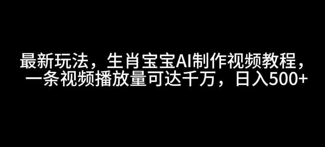 最新玩法，生肖寶寶AI制作視頻教程，一條視頻播放量可達千萬，日入5張【揭秘】 - 嚴選資源大全