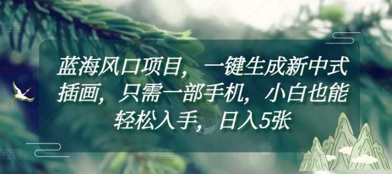 藍海風(fēng)口項目，一鍵生成新中式插畫，只需一部手機，小白也能輕松入手，日入5張附詳細教程【揭秘】 - 嚴選資源大全 - 嚴選資源大全