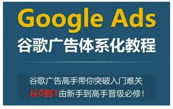 Google Ads谷歌廣告體系化教程，谷歌廣告高手帶你突破入門難關，從0到1由新手到高手晉級必修 - 嚴選資源大全