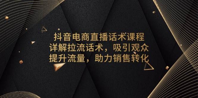 （13846期）抖音電商直播話術(shù)課程，詳解拉流話術(shù)，吸引觀眾，提升流量，助力銷售轉(zhuǎn)化 - 嚴(yán)選資源大全