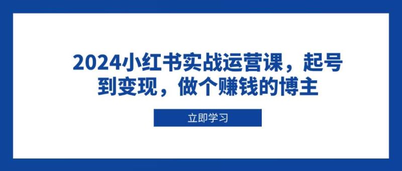 2024小紅書實戰運營課,起號到變現,做個賺錢的博主 - 嚴選資源大全 - 嚴選資源大全