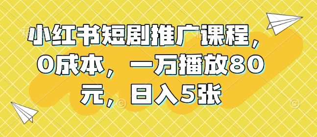 小紅書短劇推廣課程，0成本，一萬播放80元，日入5張 - 嚴選資源大全