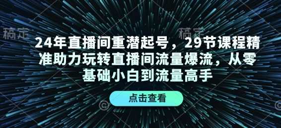 24年直播間重潛起號,29節課程精準助力玩轉直播間流量爆流,從零基礎小白到流量高手 - 嚴選資源大全