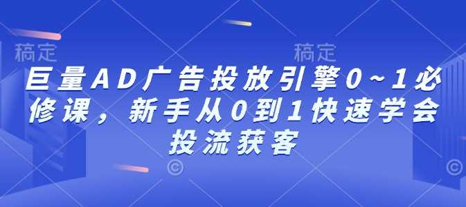 巨量AD廣告投放引擎0~1必修課,新手從0到1快速學(xué)會(huì)投流獲客 - 嚴(yán)選資源大全
