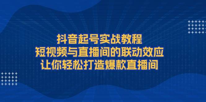 抖音起號實戰教程，短視頻與直播間的聯動效應，讓你輕松打造爆款直播間 - 嚴選資源大全