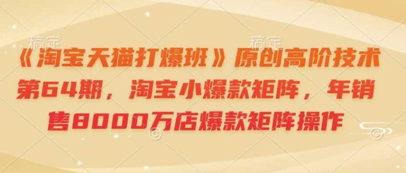 《淘寶天貓打爆班》原創高階技術第64期,淘寶小爆款矩陣,年銷售8000萬店爆款矩陣操作 - 嚴選資源大全 - 嚴選資源大全