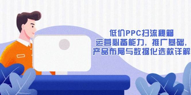 （13879期）低價PPC掃流秘籍：運營必備能力, 推廣基礎, 產品布局與數據化選款詳解 - 嚴選資源大全