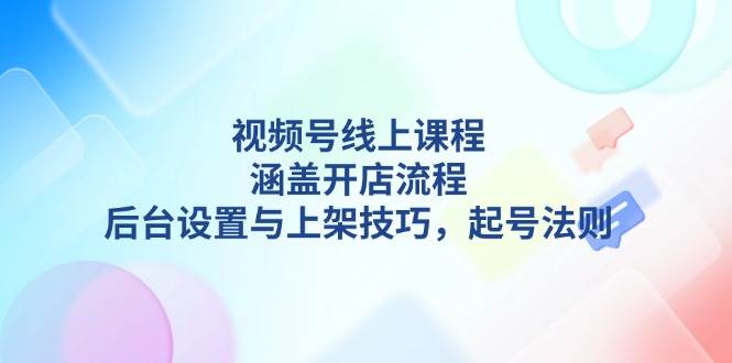 視頻號線上課程詳解，涵蓋開店流程，后臺設置與上架技巧，起號法則 - 嚴選資源大全