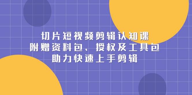 切片短視頻剪輯認知課，附贈資料包、授權及工具包，助力快速上手剪輯 - 嚴選資源大全