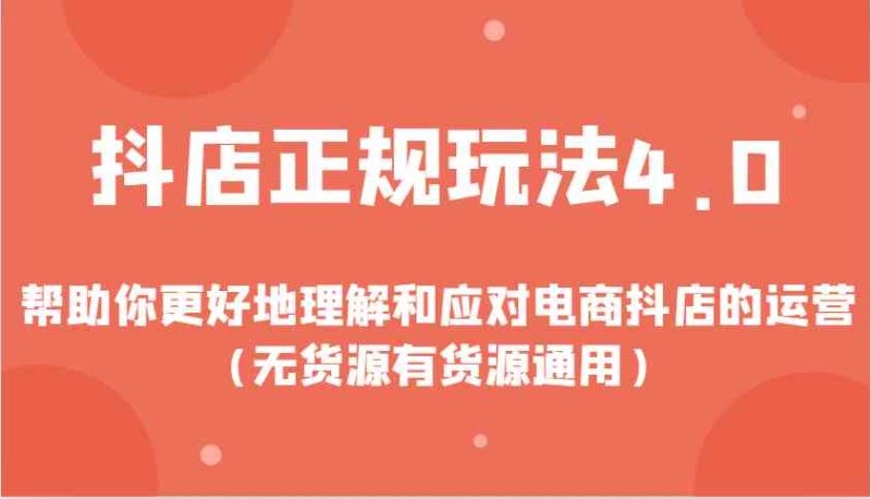 抖店正規玩法4.0，幫助你更好地理解和應對電商抖店的運營（無貨源有貨源通用） - 嚴選資源大全 - 嚴選資源大全