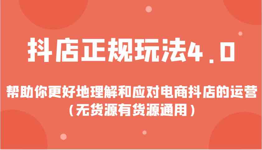 抖店正規玩法4.0，幫助你更好地理解和應對電商抖店的運營（無貨源有貨源通用） - 嚴選資源大全