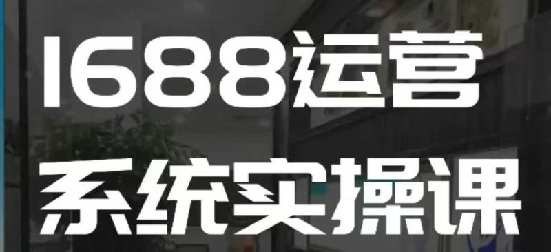 1688高階運營系統實操課,快速掌握1688店鋪運營的核心玩法 - 嚴選資源大全 - 嚴選資源大全