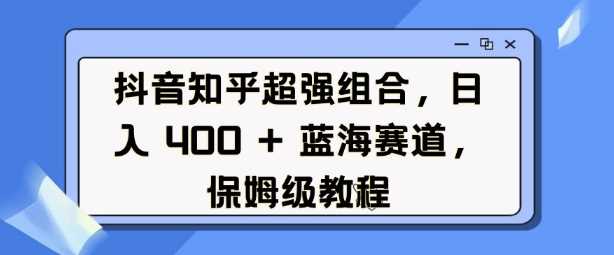 抖音知乎超強組合，日入4張，?藍海賽道，保姆級教程 - 嚴選資源大全