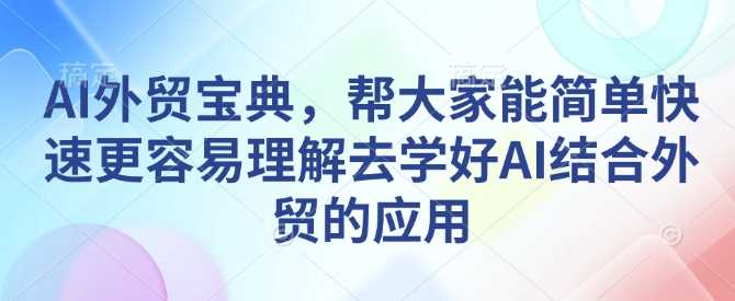 AI外貿寶典,幫大家能簡單快速更容易理解去學好AI結合外貿的應用 - 嚴選資源大全