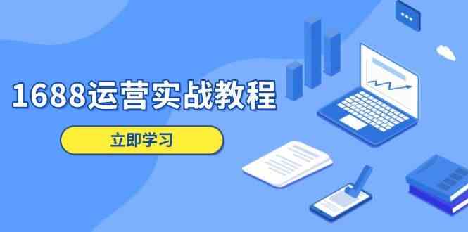 1688運營實戰教程:店鋪定位/商品管理/爆款打造/數字營銷/客戶服務等 - 嚴選資源大全