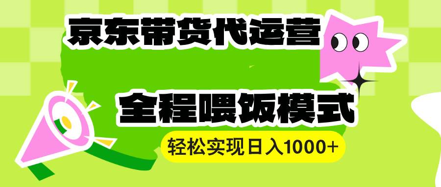 （13957期）【京東帶貨代運營】操作簡單、收益穩定、有手就行！輕松實現日入1000+ - 嚴選資源大全