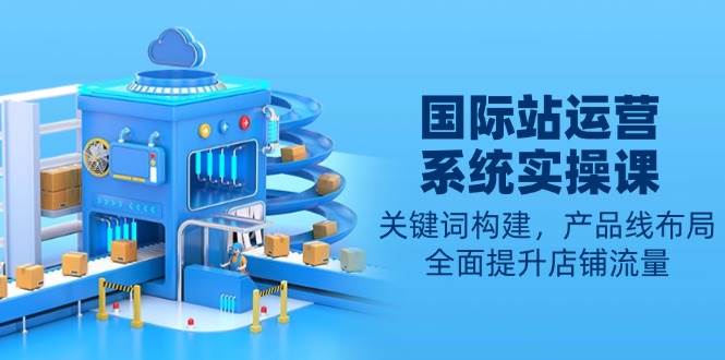 （13967期）國際站運(yùn)營系統(tǒng)實(shí)操課：關(guān)鍵詞構(gòu)建，產(chǎn)品線布局，全面提升店鋪流量 - 嚴(yán)選資源大全