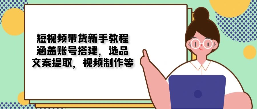 短視頻帶貨新手教程:涵蓋賬號搭建,選品,文案提取,視頻制作等 - 嚴(yán)選資源大全