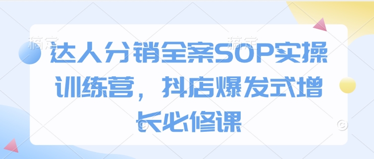 達人分銷全案SOP實操訓練營,抖店爆發式增長必修課 - 嚴選資源大全