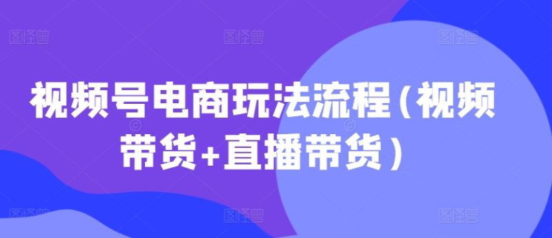 視頻號電商玩法流程，視頻帶貨+直播帶貨【更新2025年1月】 - 嚴選資源大全 - 嚴選資源大全