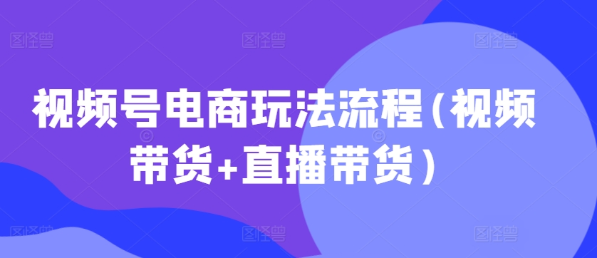 視頻號(hào)電商玩法流程，視頻帶貨+直播帶貨【更新2025年1月】 - 嚴(yán)選資源大全