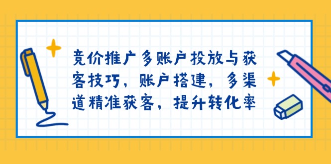 競價推廣多賬戶投放與獲客技巧,賬戶搭建,多渠道精準獲客,提升轉化率 - 嚴選資源大全