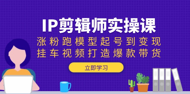 IP剪輯師實操課：漲粉跑模型起號到變現，掛車視頻打造爆款帶貨 - 嚴選資源大全