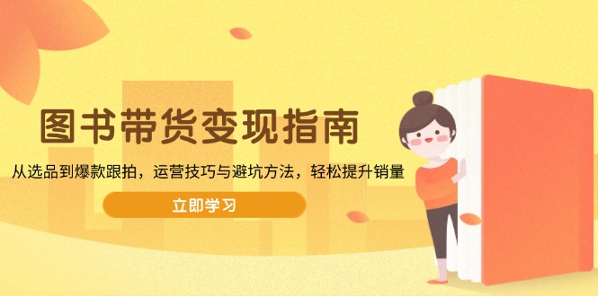 圖書帶貨變現指南,從選品到爆款跟拍,運營技巧與避坑方法,輕松提升銷量 - 嚴選資源大全