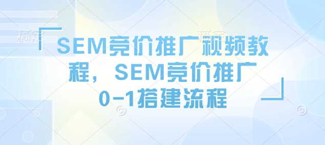 SEM競價推廣視頻教程，SEM競價推廣0-1搭建流程 - 嚴選資源大全