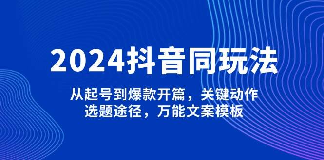 2024抖音同玩法,從起號到爆款開篇,關鍵動作,選題途徑,萬能文案模板 - 嚴選資源大全
