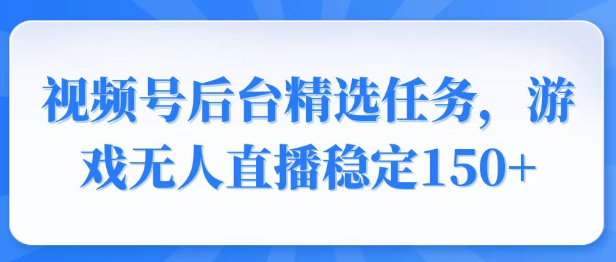 視頻號精選變現任務，游戲無人直播穩定150+ - 嚴選資源大全