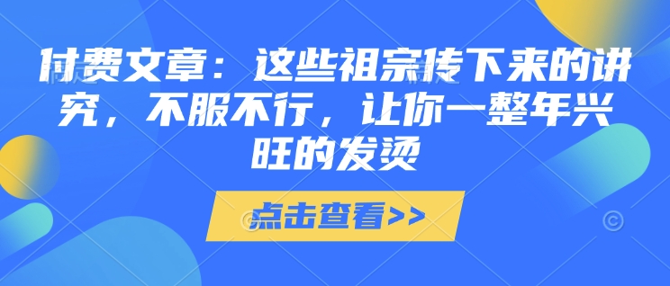 付費文章：這些祖宗傳下來的講究，不服不行，讓你一整年興旺的發(fā)燙!(全文收藏) - 嚴(yán)選資源大全