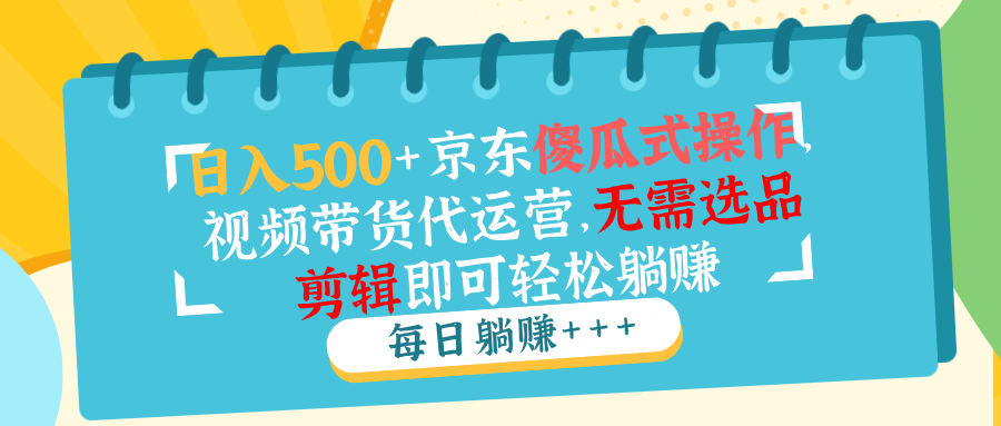 日入500+京東傻瓜式操作,視頻帶貨代運營,無需選品剪輯即可輕松躺賺 - 嚴選資源大全