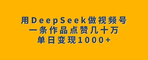 用DeepSeek做視頻號,一條作品點贊幾十萬,單日變現1k - 嚴選資源大全