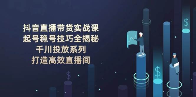 抖音直播帶貨實戰課:起號穩號技巧全揭秘, 千川投放系列, 打造高效直播間 - 嚴選資源大全