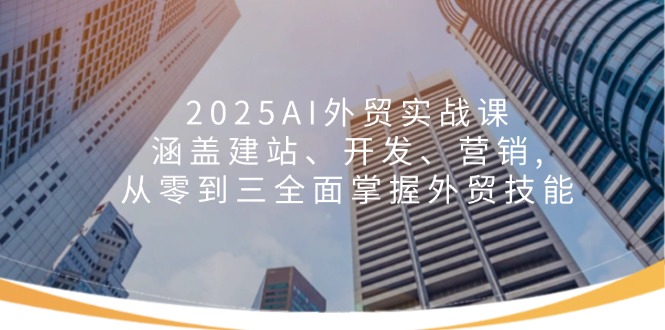 2025AI外貿實戰課：涵蓋建站、開發、營銷, 從零到三全面掌握外貿技能 - 嚴選資源大全
