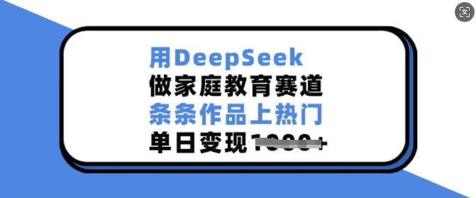 用DeepSeek做家庭教育賽道，條條作品上熱門，單日變現(xiàn)多張 - 嚴選資源大全
